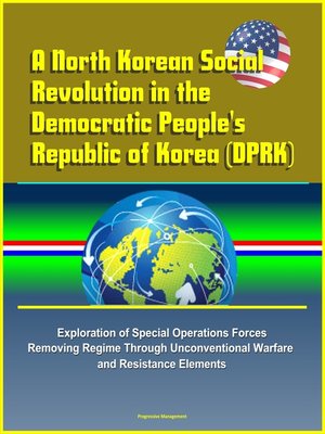 cover image of A North Korean Social Revolution in the Democratic People's Republic of Korea (DPRK)--Exploration of Special Operations Forces Removing Regime Through Unconventional Warfare and Resistance Elements
